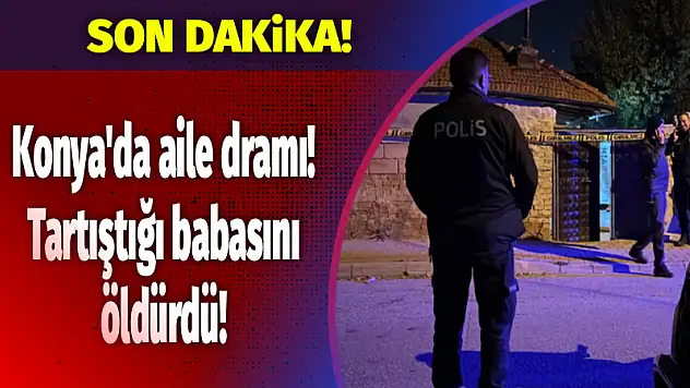Konya'da aile dramı! Tartıştığı babasını öldürdü!