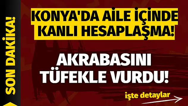 Konya'da Aile İçinde Kanlı Hesaplaşma! Akrabasını Tüfekle Vurdu!