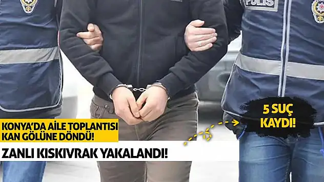 Konya'da Aile Toplantısı Kan Gölüne Döndü! Zanlı Kıskıvrak Yakalandı