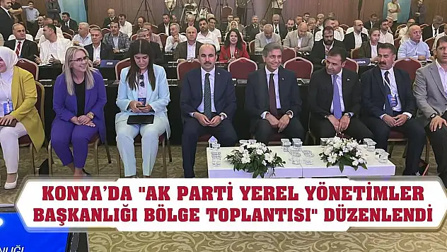 Konya'da AK Parti Yerel Yönetimler Başkanlığı Bölge Toplantısı düzenlendi