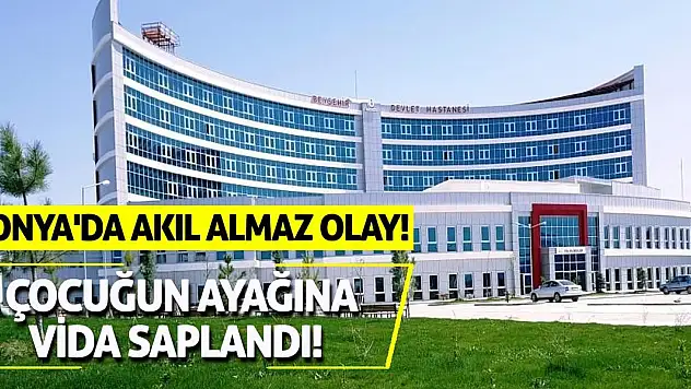 Konya'da akıl almaz olay! Çocuğun ayağına vida saplandı!