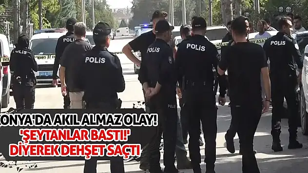 Konya'da akıl almaz olay! 'Şeytanlar Bastı!' Diyerek Dehşet Saçtı