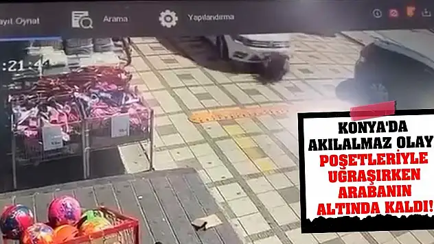 Konya'da akılalmaz olay! Poşetleriyle uğraşırken arabanın altında kaldı!