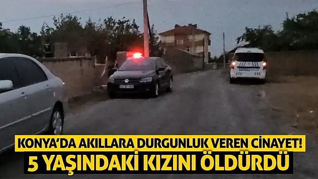 Konya'da Akıllara Durgunluk Veren Cinayet! 5 Yaşındaki Kızını Öldürdü