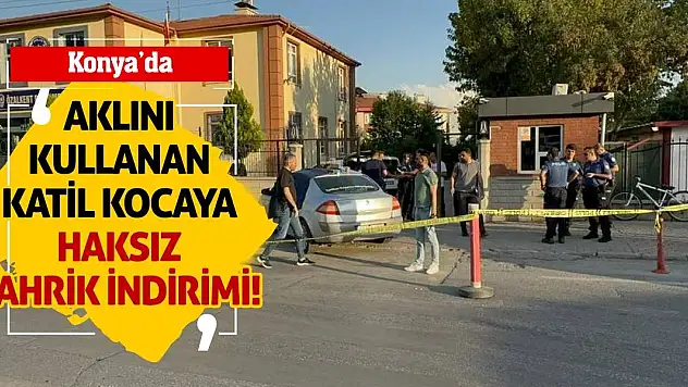 Konya'da Aklını Kullanan Katil Kocaya Haksız Tahrik İndirimi!