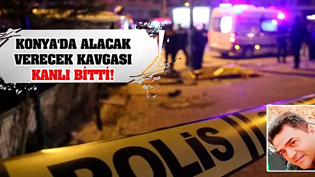 Konya'da alacak verecek kavgası kanlı bitti!
