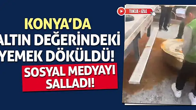 Konya'da altın değerindeki yemek döküldü! Sosyal medyayı salladı!