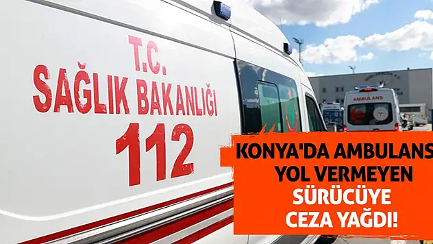 Konya'da ambulansa yol vermeyen sürücüye ceza yağdı!