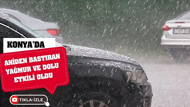 Konya'da aniden bastıran yağmur ve dolu etkili oldu