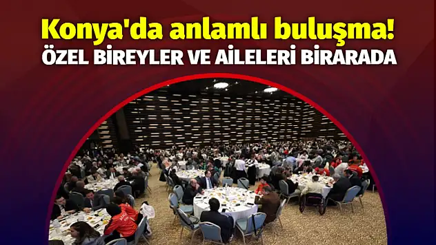 Konya'da Anlamlı Buluşma! Özel Bireyler ve Aileleri Birarada!