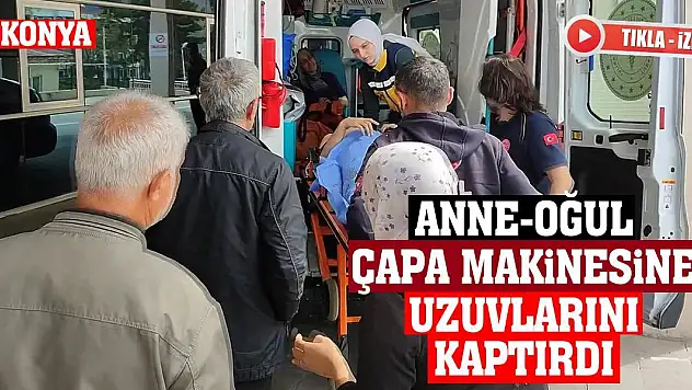 Konya'da anne-oğul çapa makinesine uzuvlarını kaptırdı