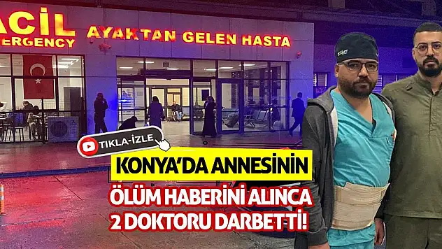 Konya'da annesinin ölüm haberini alınca 2 doktoru darbetti!