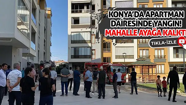 Konya'da Apartman Dairesinde Yangın! Mahalle Ayağa Kalktı