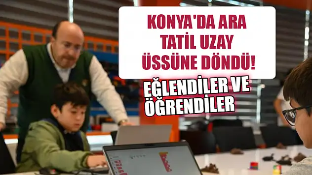 Konya'da Ara Tatil Uzay Üssüne Döndü! Eğlendiler ve Öğrendiler