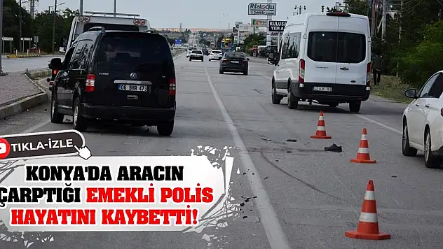 Konya'da aracın çarptığı emekli polis hayatını kaybetti!