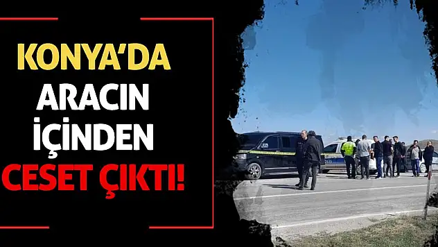 Konya'da aracın içinden ceset çıktı!