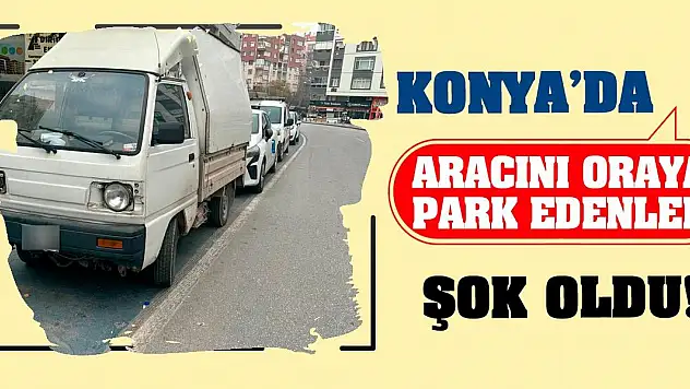 Konya'da aracını oraya park edenler şok oldu!