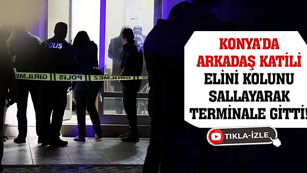 Konya'da Arkadaş Katili Elini Kolunu Sallayarak Terminale Gitti!