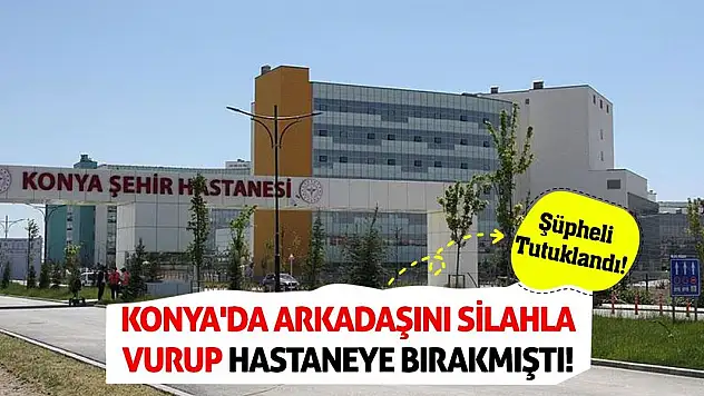 Konya'da arkadaşını silahla  vurup hastaneye bırakmıştı! Şüpheli tutuklandı!