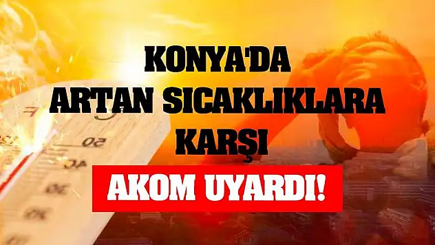 Konya'da Artan Sıcaklıklara Karşı AKOM Uyardı!