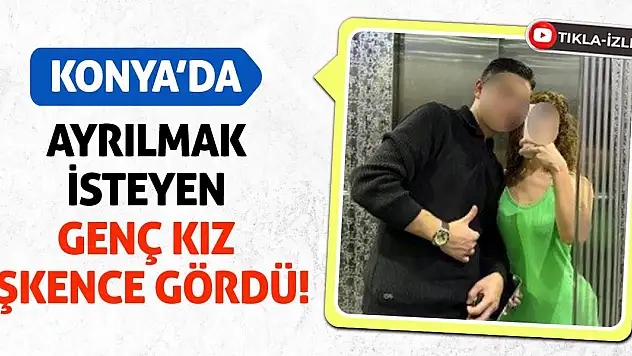 Konya'da ayrılmak isteyen genç kız işkence gördü!