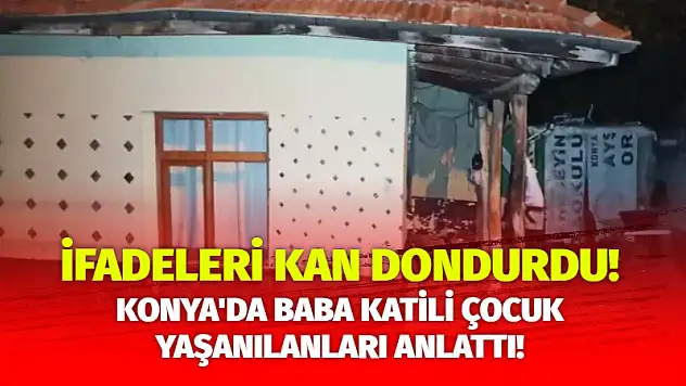 Konya'da baba katili çocuk yaşanılanları anlattı! İfadeleri kan dondurdu!