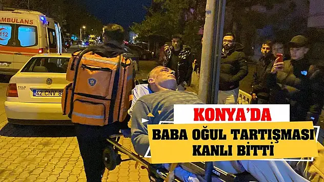 Konya'da baba oğul tartışması kanlı bitti