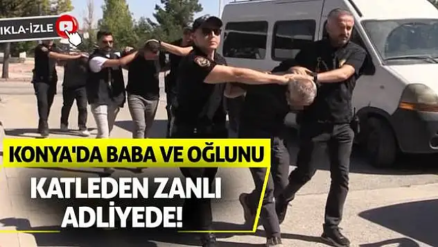 Konya'da Baba ve Oğlunu Katleden Zanlı Adliyede!