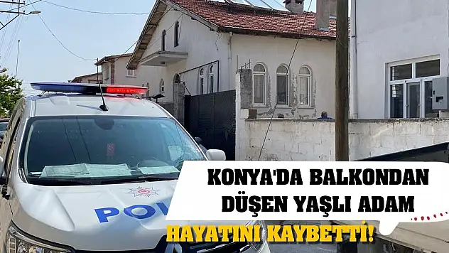 Konya'da balkondan düşen yaşlı adam hayatını kaybetti!