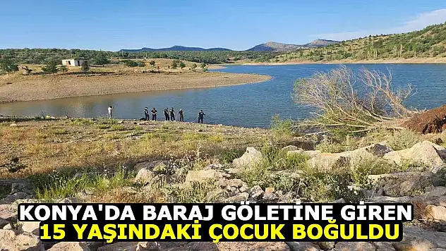 Konya'da baraj göletine giren 15 yaşındaki çocuk boğuldu