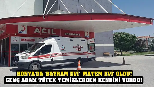 Konya'da 'bayram evi' 'matem evi' oldu! Genç adam tüfek temizlerden kendini vurdu!