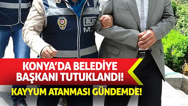 Konya'da Belediye Başkanı Tutuklandı! Kayyum Atanması Gündemde!