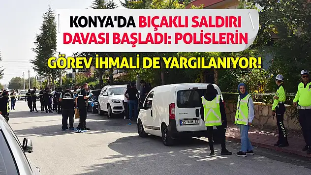 Konya'da Bıçaklı Saldırı Davası Başladı: Polislerin Görev İhmali de Yargılanıyor!