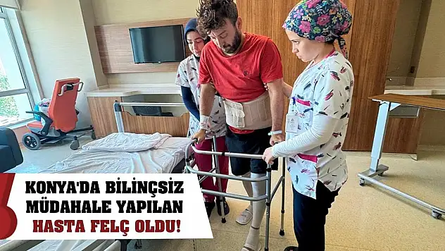 Konya'da bilinçsiz müdahale yapılan hasta felç oldu!