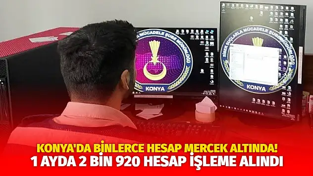 Konya'da Binlerce Hesap Mercek Altında! 1 Ayda 2 Bin 920 Hesap İşleme Alındı