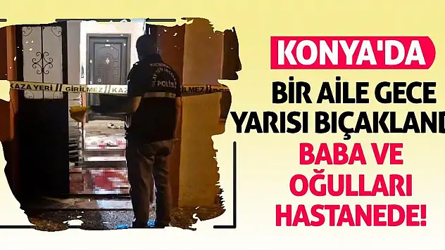 Konya'da Bir Aile Gece Yarısı Bıçaklandı: Baba ve Oğulları Hastanede!