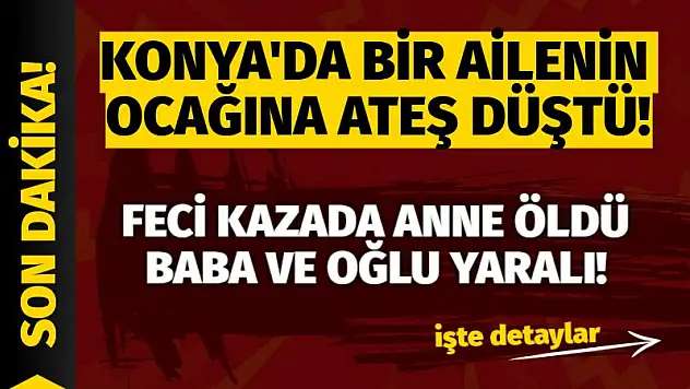 Konya'da bir ailenin ocağına ateş düştü! Feci kazada anne öldü, baba ve oğlu yaralı!