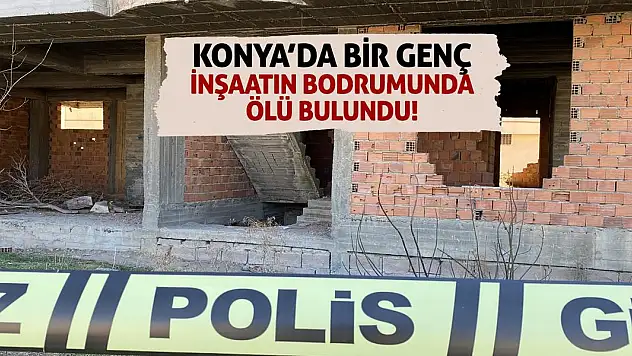Konya'da bir genç inşaatın bodrumunda ölü bulundu!