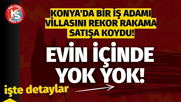 Konya'da bir iş adamı villasını rekor rakama satışa koydu!