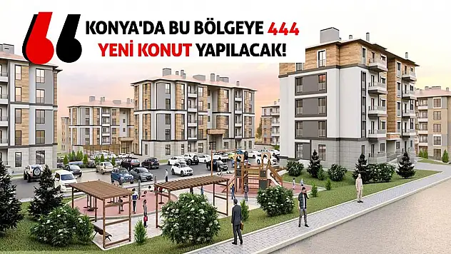 Konya'da bu bölgeye 444 yeni konut yapılacak!