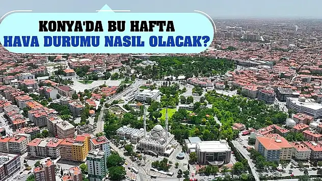 Konya'da bu hafta hava durumu nasıl olacak?