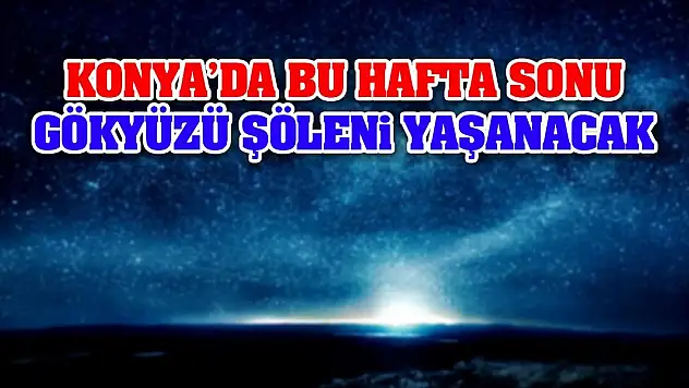 Konya'da Bu Hafta Sonu Gökyüzü Şöleni Yaşanacak
