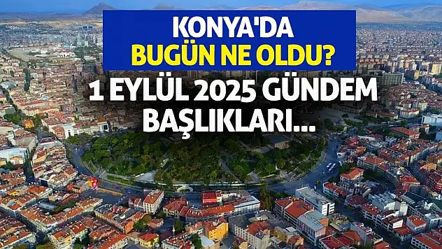 Konya'da Bugün Ne Oldu? 1 Eylül 2025 Gündem Başlıkları