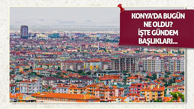 Konya'da bugün ne oldu? (12 Ağustos 2025)