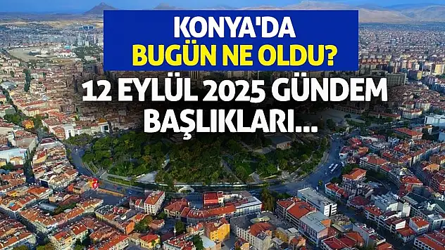 Konya'da Bugün Ne Oldu? 12 Eylül 2025 Gündem Başlıkları