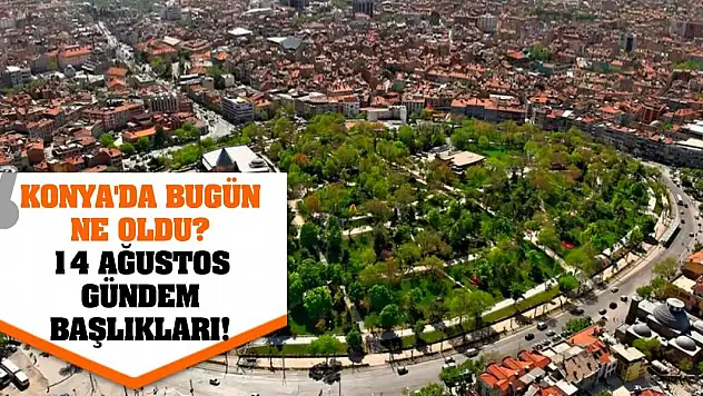 Konya'da Bugün Ne Oldu? 14 Ağustos Gündem Başlıkları!