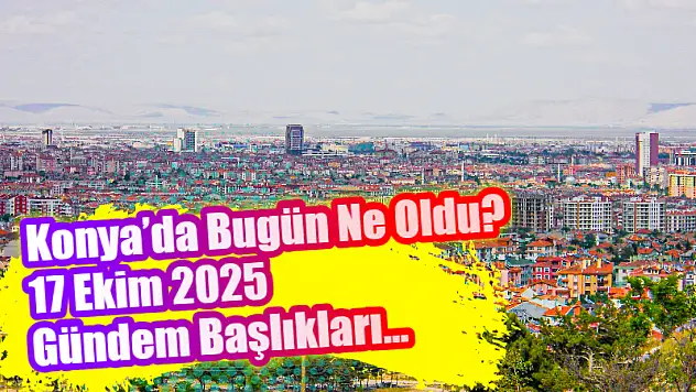 Konya'da Bugün Ne Oldu? 17 Ekim 2025 Gündem Başlıkları…