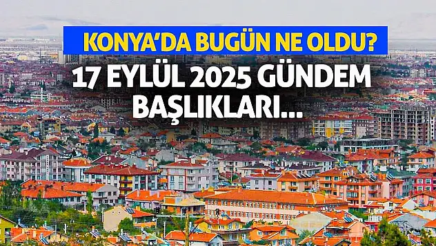 Konya'da Bugün Ne Oldu? 17 Eylül 2025 Gündem Başlıkları