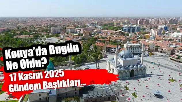 Konya'da Bugün Ne Oldu? 17 Kasım 2025 Gündem Başlıkları…