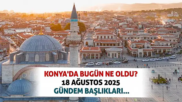 Konya'da bugün ne oldu? 18 Ağustos 2025 gündem başlıkları...